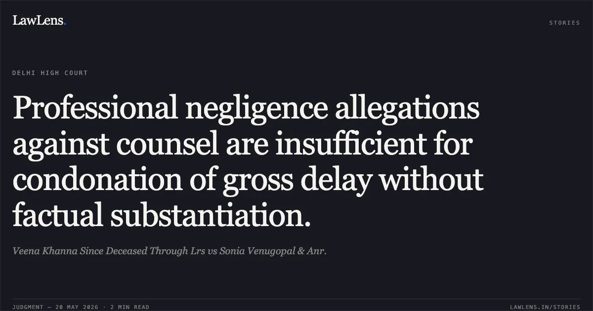 Professional negligence allegations against counsel are insufficient for condonation of gross delay without factual substantiation.. Veena Khanna Since Deceased Through Lrs vs Sonia Venugopal & Anr.. Delhi High Court. LawLens
