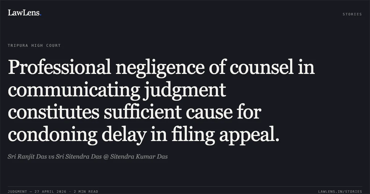 Professional negligence of counsel in communicating judgment constitutes sufficient cause for condoning delay in filing appeal.. Sri Ranjit Das vs Sri Sitendra Das @ Sitendra Kumar Das. Tripura High Court. LawLens