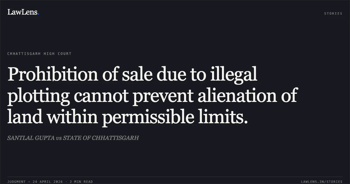 Prohibition of sale due to illegal plotting cannot prevent alienation of land within permissible limits.. SANTLAL GUPTA vs STATE OF CHHATTISGARH. Chhattisgarh High Court. LawLens