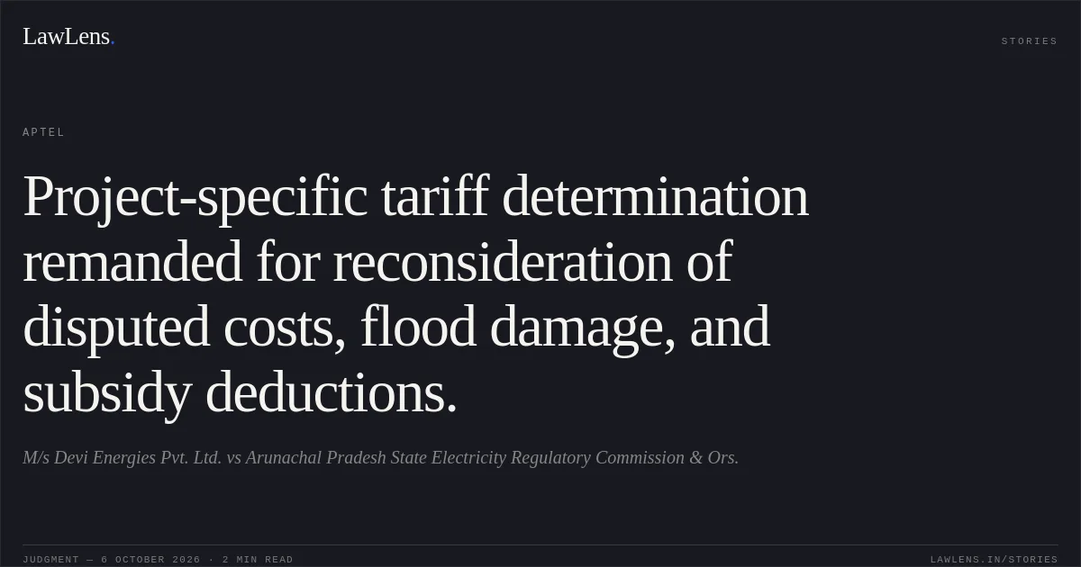 Project-specific tariff determination remanded for reconsideration of disputed costs, flood damage, and subsidy deductions.. M/s Devi Energies Pvt. Ltd. vs Arunachal Pradesh State Electricity Regulatory Commission & Ors.. APTEL. LawLens