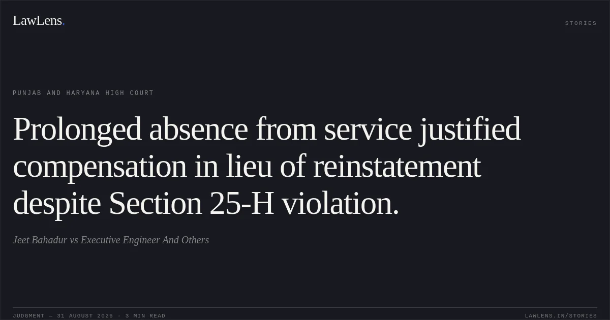 Prolonged absence from service justified compensation in lieu of reinstatement despite Section 25-H violation.. Jeet Bahadur vs Executive Engineer And Others. Punjab and Haryana High Court. LawLens
