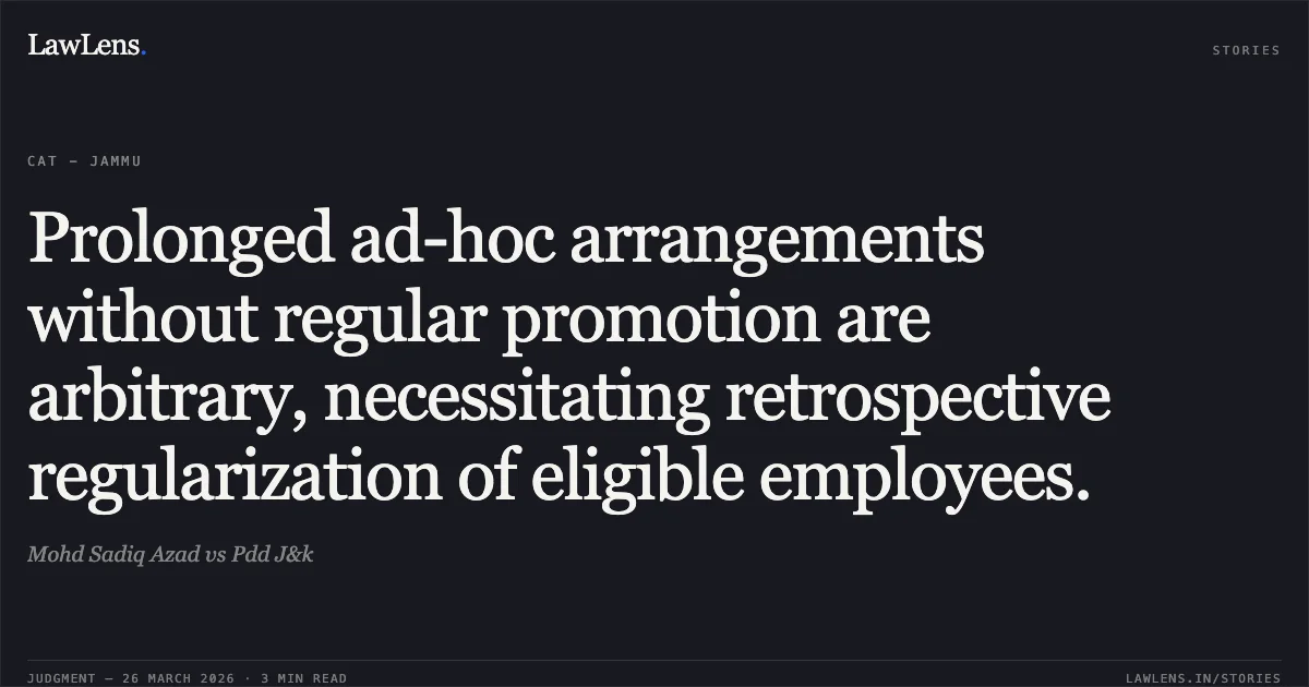 Prolonged ad-hoc arrangements without regular promotion are arbitrary, necessitating retrospective regularization of eligible employees.. Mohd Sadiq Azad vs Pdd J&k. CAT - Jammu. LawLens