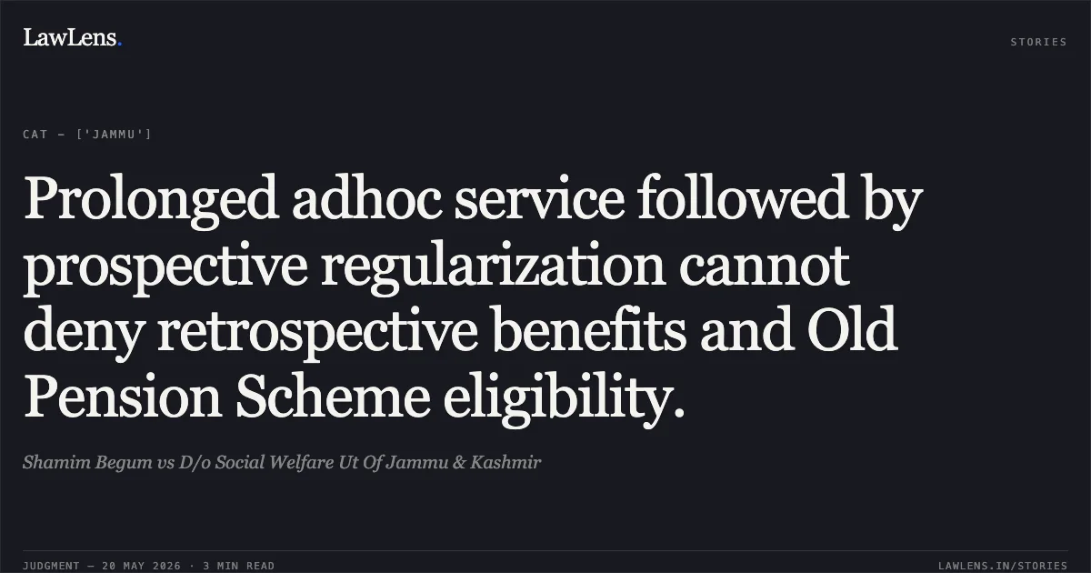 Prolonged adhoc service followed by prospective regularization cannot deny retrospective benefits and Old Pension Scheme eligibility.. Shamim Begum vs D/o Social Welfare Ut Of Jammu & Kashmir. Central Administrative Tribunal. LawLens
