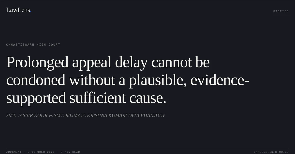 Prolonged appeal delay cannot be condoned without a plausible, evidence-supported sufficient cause.. SMT. JASBIR KOUR vs SMT. RAJMATA KRISHNA KUMARI DEVI BHANJDEV. Chhattisgarh High Court. LawLens