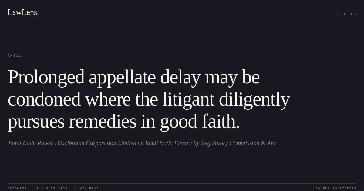 Prolonged appellate delay may be condoned where the litigant diligently pursues remedies in good faith.. Tamil Nadu Power Distribution Corporation Limited vs Tamil Nadu Electricity Regulatory Commission & Anr. APTEL. LawLens