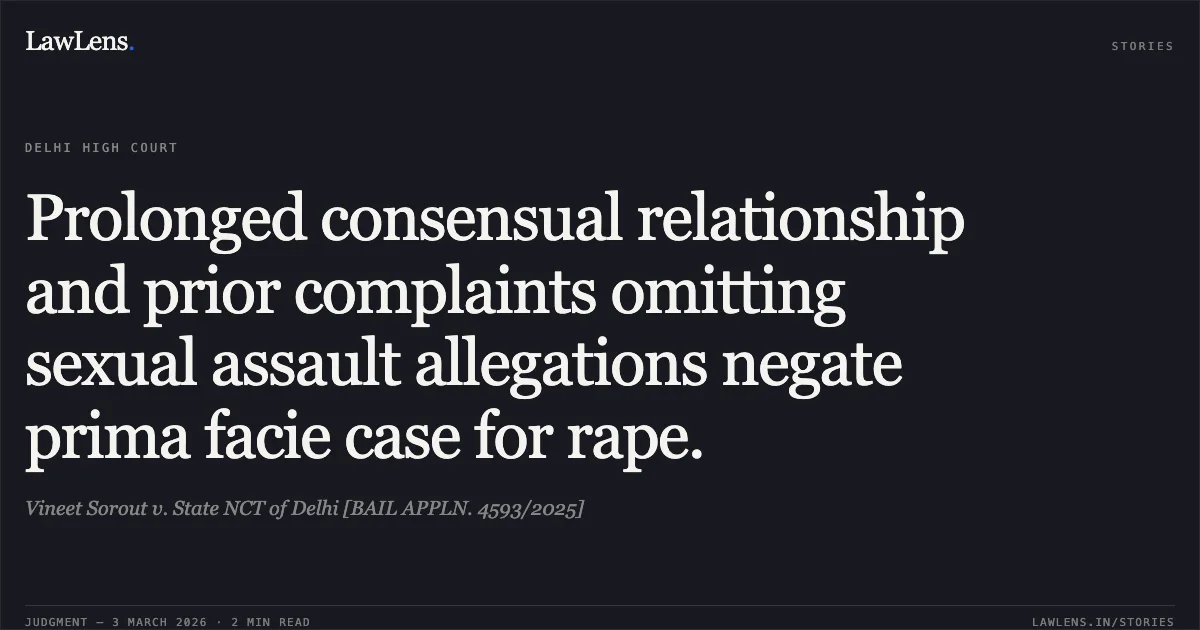 Prolonged consensual relationship and prior complaints omitting sexual assault allegations negate prima facie case for rape.. Vineet Sorout v. State NCT of Delhi [BAIL APPLN. 4593/2025]. Delhi High Court. LawLens