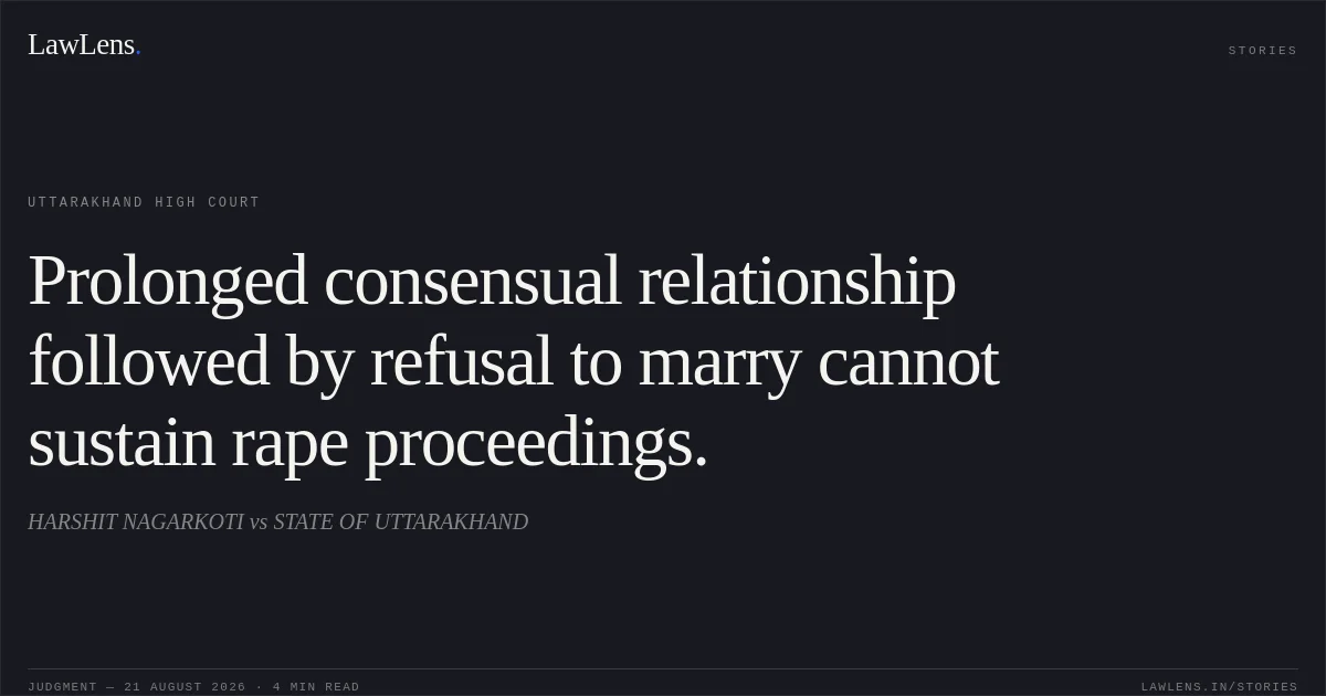 Prolonged consensual relationship followed by refusal to marry cannot sustain rape proceedings.. HARSHIT NAGARKOTI vs STATE OF UTTARAKHAND. Uttarakhand High Court. LawLens