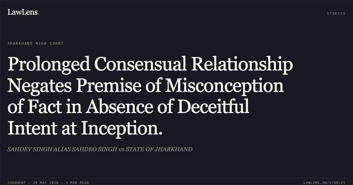 Prolonged Consensual Relationship Negates Premise of Misconception of Fact in Absence of Deceitful Intent at Inception.. SAHDEV SINGH ALIAS SAHDEO SINGH vs STATE OF JHARKHAND. Jharkhand High Court. LawLens