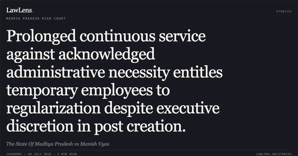 Prolonged continuous service against acknowledged administrative necessity entitles temporary employees to regularization despite executive discretion in post creation.. The State Of Madhya Pradesh vs Manish Vyas. Madhya Pradesh High Court. LawLens