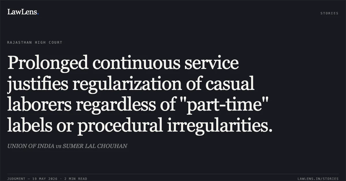 Prolonged continuous service justifies regularization of casual laborers regardless of "part-time" labels or procedural irregularities.. UNION OF INDIA vs SUMER LAL CHOUHAN. Rajasthan High Court. LawLens