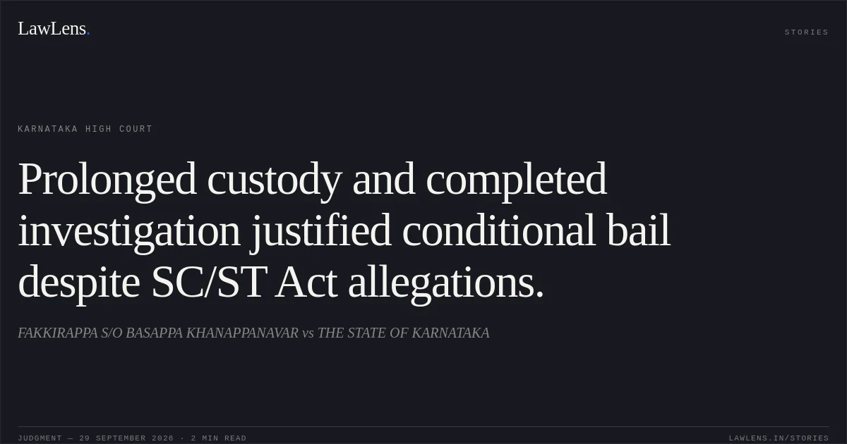 Prolonged custody and completed investigation justified conditional bail despite SC/ST Act allegations.. FAKKIRAPPA S/O BASAPPA KHANAPPANAVAR vs THE STATE OF KARNATAKA. Karnataka High Court. LawLens