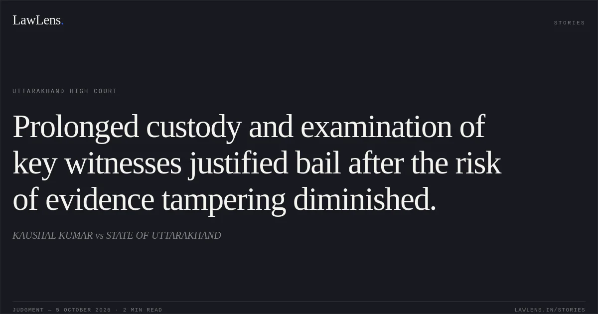 Prolonged custody and examination of key witnesses justified bail after the risk of evidence tampering diminished.. KAUSHAL KUMAR vs STATE OF UTTARAKHAND. Uttarakhand High Court. LawLens