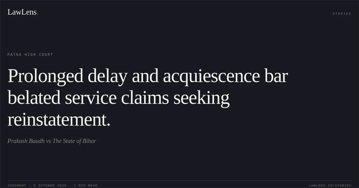 Prolonged delay and acquiescence bar belated service claims seeking reinstatement.. Prakash Baudh vs The State of Bihar. Patna High Court. LawLens