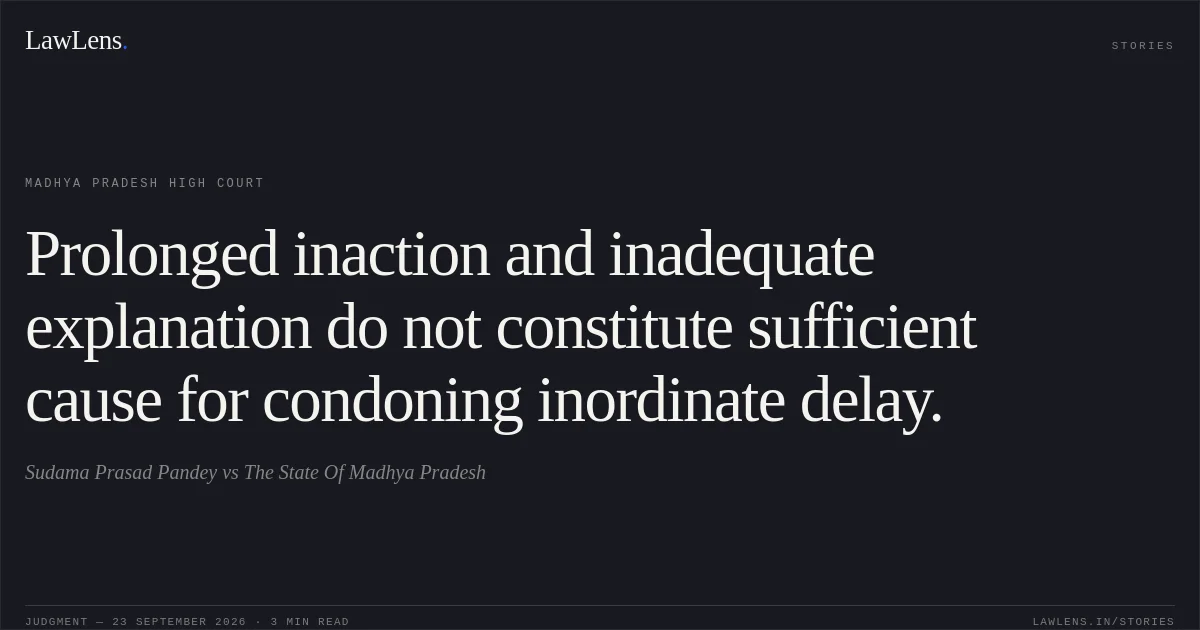 Prolonged inaction and inadequate explanation do not constitute sufficient cause for condoning inordinate delay.. Sudama Prasad Pandey vs The State Of Madhya Pradesh. Madhya Pradesh High Court. LawLens