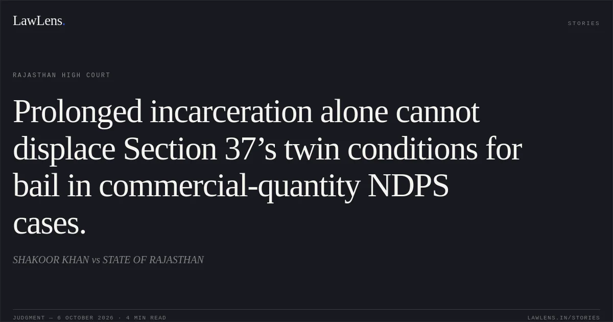 Prolonged incarceration alone cannot displace Section 37’s twin conditions for bail in commercial-quantity NDPS cases.. SHAKOOR KHAN vs STATE OF RAJASTHAN. Rajasthan High Court. LawLens
