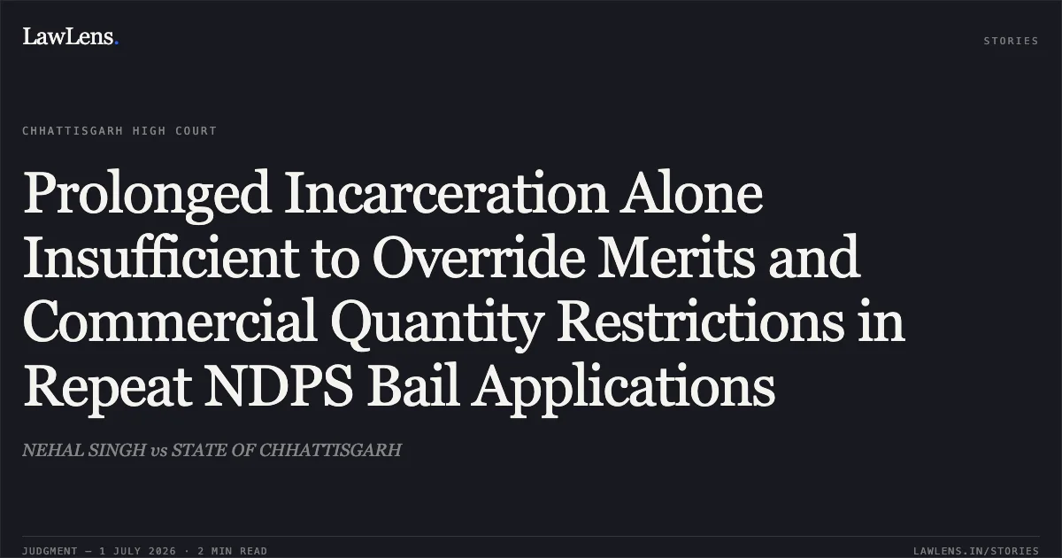 Prolonged Incarceration Alone Insufficient to Override Merits and Commercial Quantity Restrictions in Repeat NDPS Bail Applications. NEHAL SINGH vs STATE OF CHHATTISGARH. Chhattisgarh High Court. LawLens
