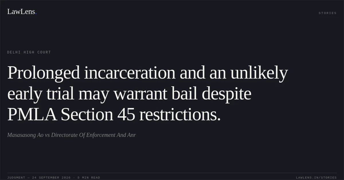 Prolonged incarceration and an unlikely early trial may warrant bail despite PMLA Section 45 restrictions.. Masasasong Ao vs Directorate Of Enforcement And Anr. Delhi High Court. LawLens