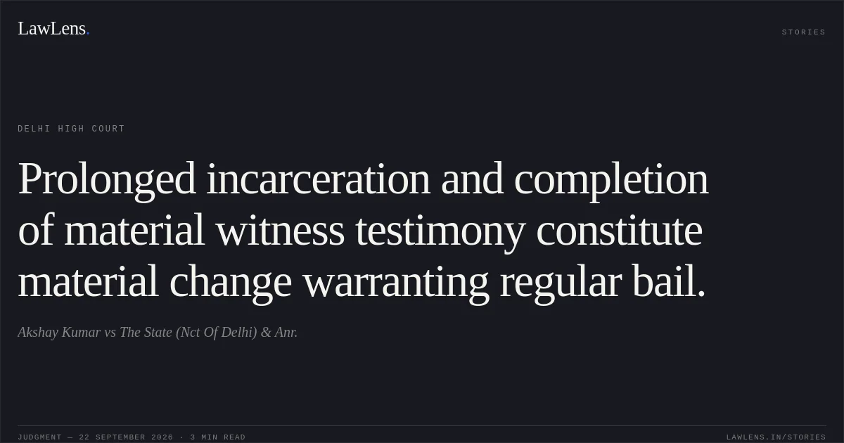 Prolonged incarceration and completion of material witness testimony constitute material change warranting regular bail.. Akshay Kumar vs The State (Nct Of Delhi) & Anr.. Delhi High Court. LawLens