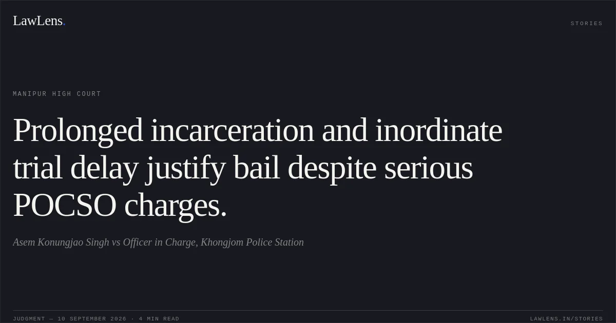 Prolonged incarceration and inordinate trial delay justify bail despite serious POCSO charges.. Asem Konungjao Singh vs Officer in Charge, Khongjom Police Station. Manipur High Court. LawLens