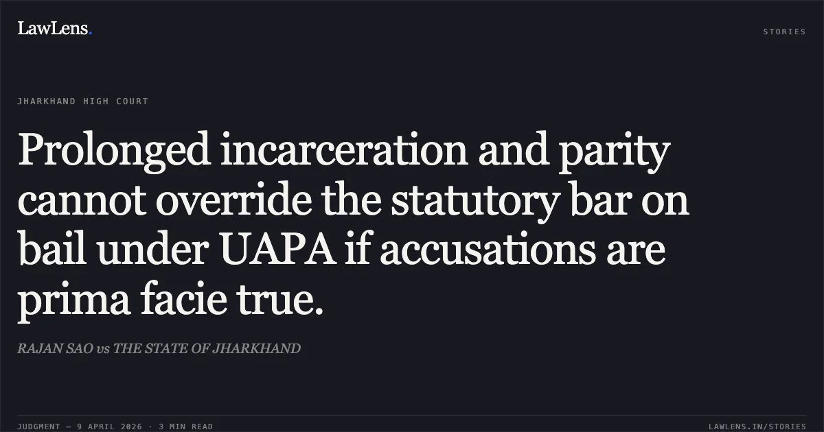 Prolonged incarceration and parity cannot override the statutory bar on bail under UAPA if accusations are prima facie true.. RAJAN SAO vs THE STATE OF JHARKHAND. Jharkhand High Court. LawLens