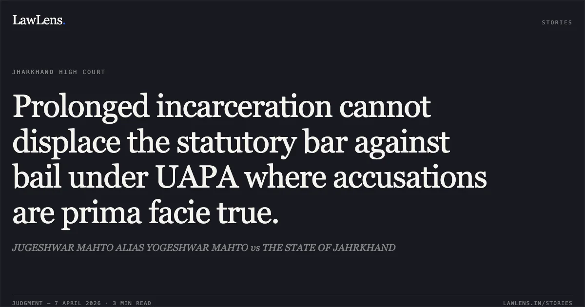 Prolonged incarceration cannot displace the statutory bar against bail under UAPA where accusations are prima facie true.. JUGESHWAR MAHTO ALIAS YOGESHWAR MAHTO vs THE STATE OF JAHRKHAND. Jharkhand High Court. LawLens