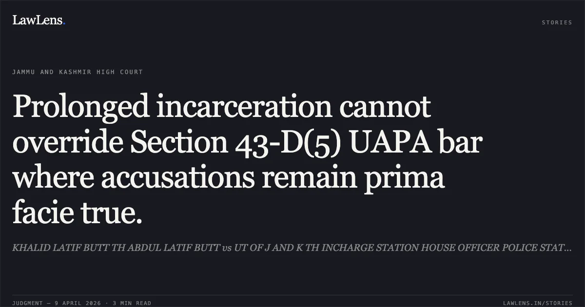 Prolonged incarceration cannot override Section 43-D(5) UAPA bar where accusations remain prima facie true.. KHALID LATIF BUTT TH ABDUL LATIF BUTT vs UT OF J AND K TH INCHARGE STATION HOUSE OFFICER POLICE STATION PIR MITHA JAMMU. Jammu and Kashmir High Court. LawLens