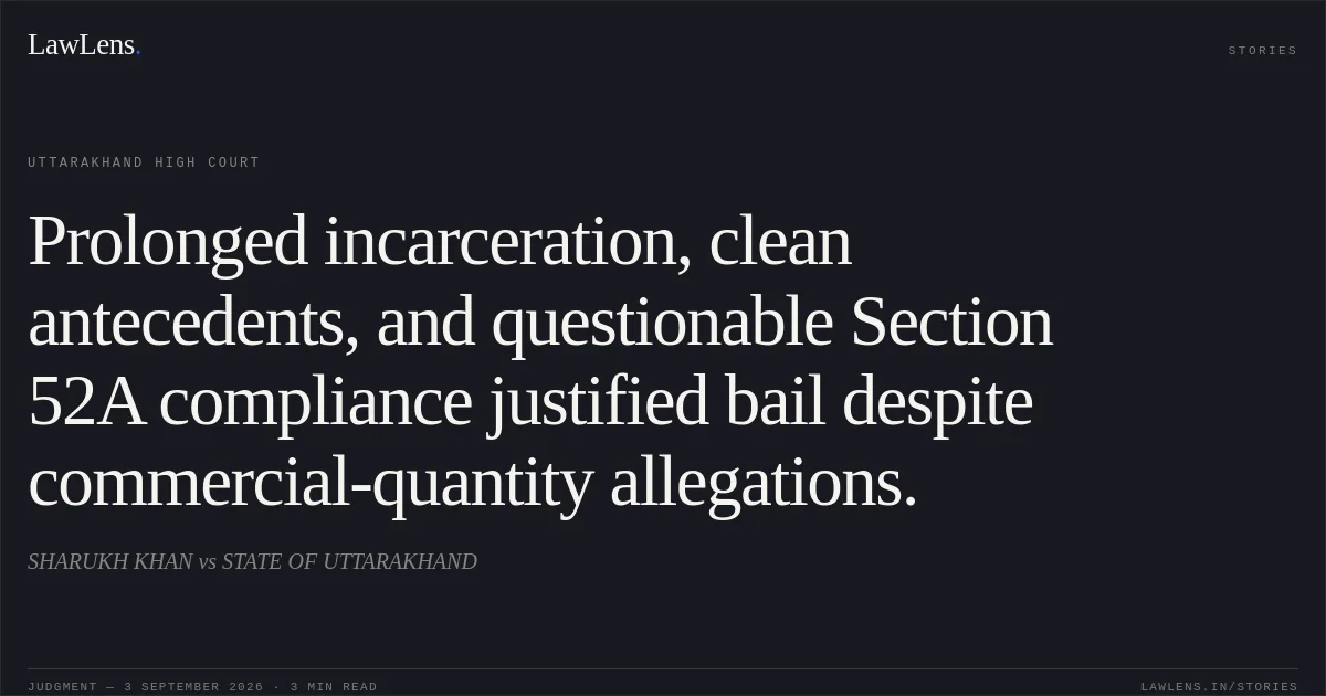 Prolonged incarceration, clean antecedents, and questionable Section 52A compliance justified bail despite commercial-quantity allegations.. SHARUKH KHAN vs STATE OF UTTARAKHAND. Uttarakhand High Court. LawLens