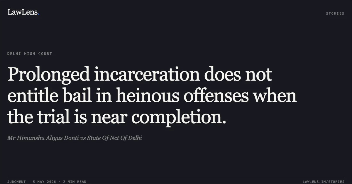 Prolonged incarceration does not entitle bail in heinous offenses when the trial is near completion.. Mr Himanshu Aliyas Donti vs State Of Nct Of Delhi. Delhi High Court. LawLens