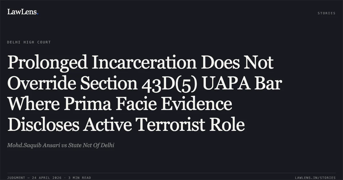 Prolonged Incarceration Does Not Override Section 43D(5) UAPA Bar Where Prima Facie Evidence Discloses Active Terrorist Role. Mohd.Saquib Ansari vs State Nct Of Delhi. Delhi High Court. LawLens