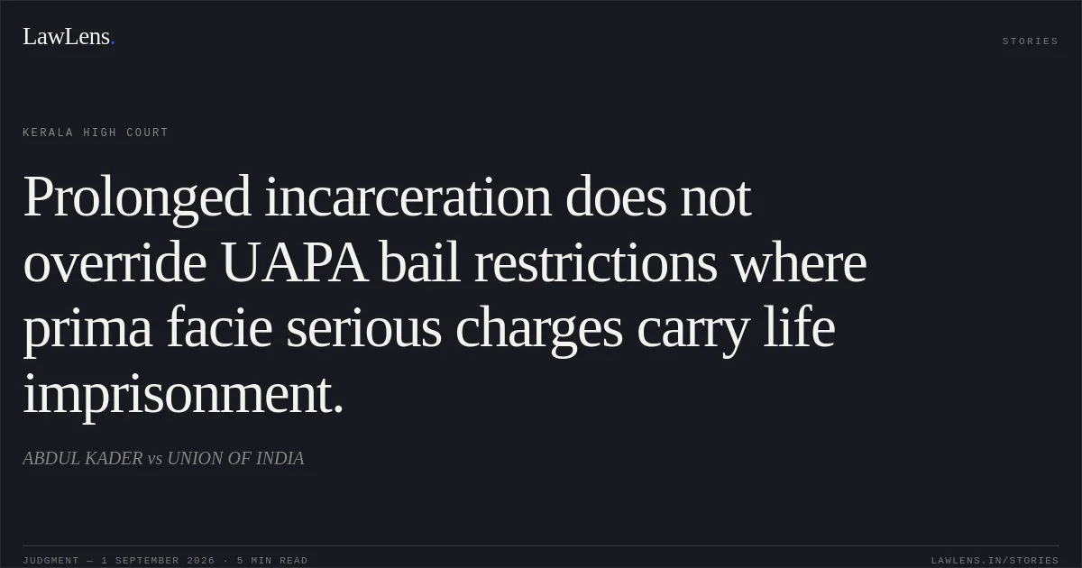 Prolonged incarceration does not override UAPA bail restrictions where prima facie serious charges carry life imprisonment.. ABDUL KADER vs UNION OF INDIA. Kerala High Court. LawLens