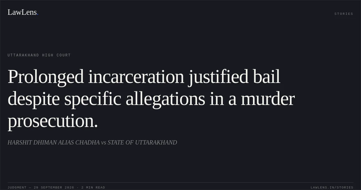 Prolonged incarceration justified bail despite specific allegations in a murder prosecution.. HARSHIT DHIMAN ALIAS CHADHA vs STATE OF UTTARAKHAND. Uttarakhand High Court. LawLens