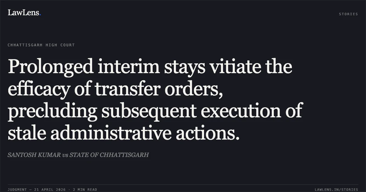 Prolonged interim stays vitiate the efficacy of transfer orders, precluding subsequent execution of stale administrative actions.. SANTOSH KUMAR vs STATE OF CHHATTISGARH. Chhattisgarh High Court. LawLens