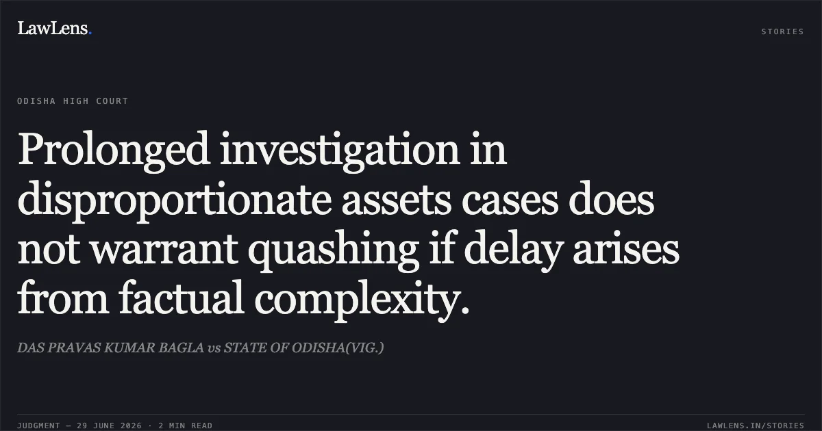 Prolonged investigation in disproportionate assets cases does not warrant quashing if delay arises from factual complexity.. DAS PRAVAS KUMAR BAGLA vs STATE OF ODISHA(VIG.). Odisha High Court. LawLens