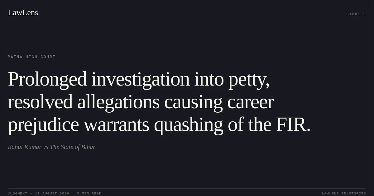 Prolonged investigation into petty, resolved allegations causing career prejudice warrants quashing of the FIR.. Rahul Kumar vs The State of Bihar. Patna High Court. LawLens