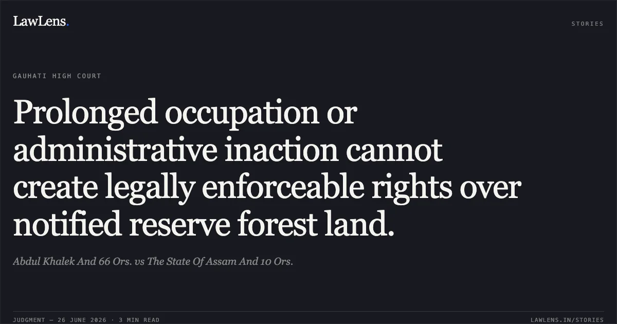 Prolonged occupation or administrative inaction cannot create legally enforceable rights over notified reserve forest land.. Abdul Khalek And 66 Ors. vs The State Of Assam And 10 Ors.. Gauhati High Court. LawLens