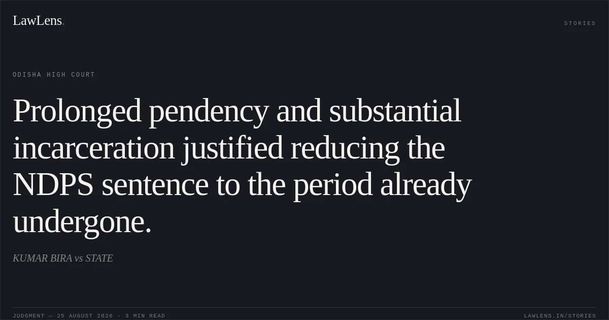 Prolonged pendency and substantial incarceration justified reducing the NDPS sentence to the period already undergone.. KUMAR BIRA vs STATE. Odisha High Court. LawLens