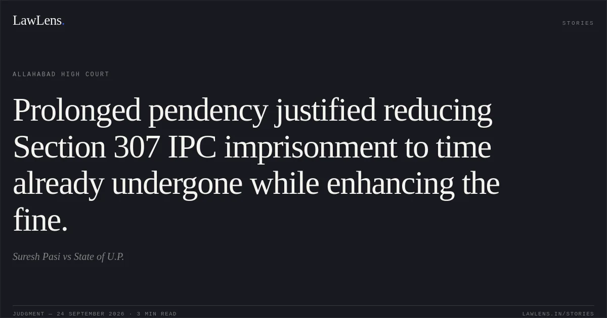 Prolonged pendency justified reducing Section 307 IPC imprisonment to time already undergone while enhancing the fine.. Suresh Pasi vs State of U.P.. Allahabad High Court. LawLens