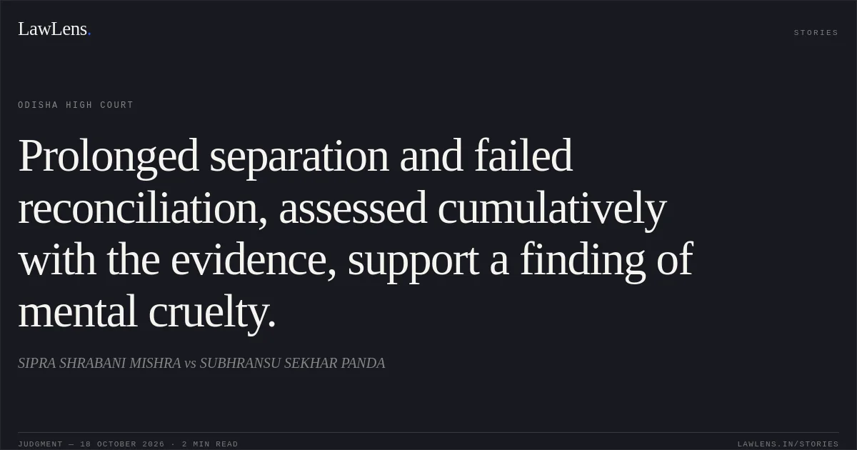 Prolonged separation and failed reconciliation, assessed cumulatively with the evidence, support a finding of mental cruelty.. SIPRA SHRABANI MISHRA vs SUBHRANSU SEKHAR PANDA. Odisha High Court. LawLens