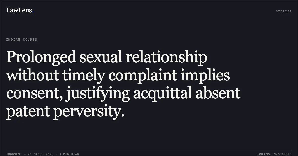 Prolonged sexual relationship without timely complaint implies consent, justifying acquittal absent patent perversity.. XYZ vs STATE OF CHHATTISGARH. Chhattisgarh High Court. LawLens