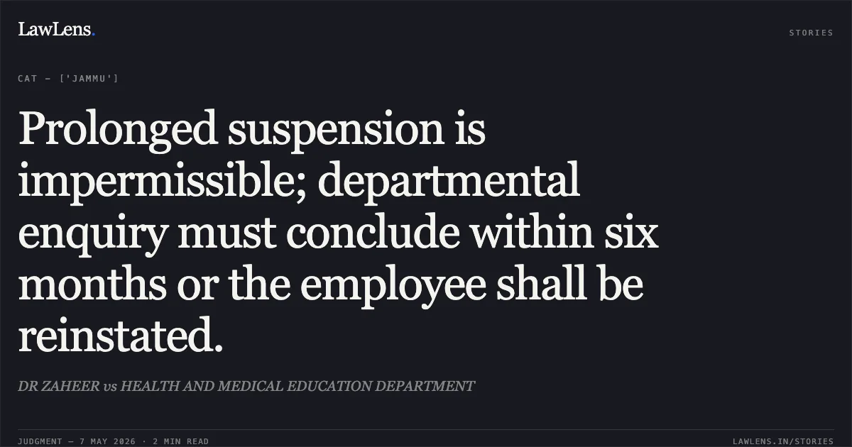 Prolonged suspension is impermissible; departmental enquiry must conclude within six months or the employee shall be reinstated.. DR ZAHEER vs HEALTH AND MEDICAL EDUCATION DEPARTMENT. Central Administrative Tribunal. LawLens