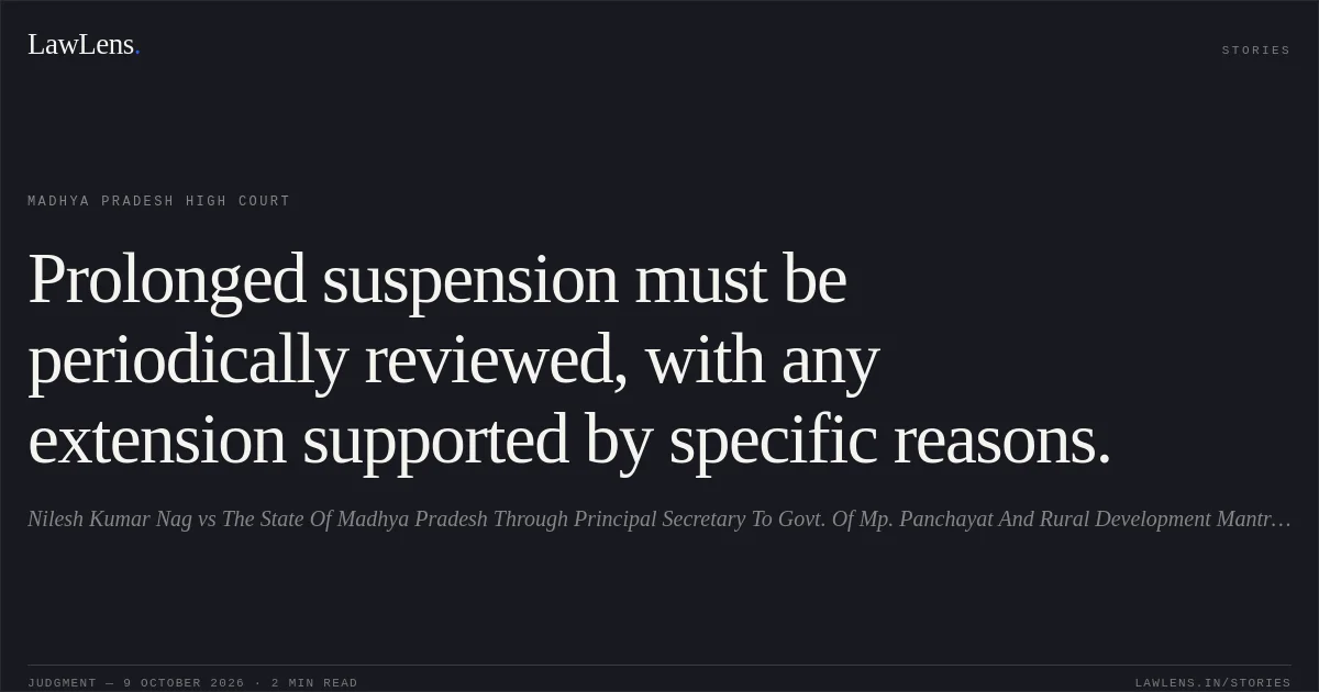 Prolonged suspension must be periodically reviewed, with any extension supported by specific reasons.. Nilesh Kumar Nag vs The State Of Madhya Pradesh Through Principal Secretary To Govt. Of Mp. Panchayat And Rural Development Mantralaya. Madhya Pradesh High Court. LawLens