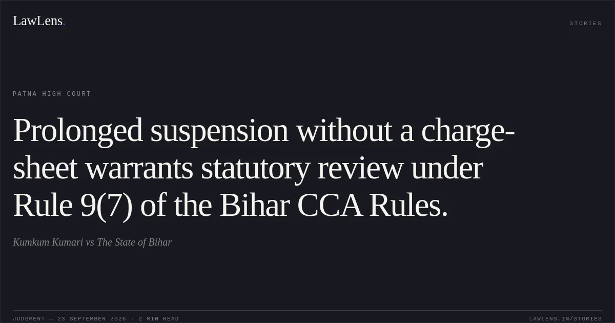 Prolonged suspension without a charge-sheet warrants statutory review under Rule 9(7) of the Bihar CCA Rules.. Kumkum Kumari vs The State of Bihar. Patna High Court. LawLens