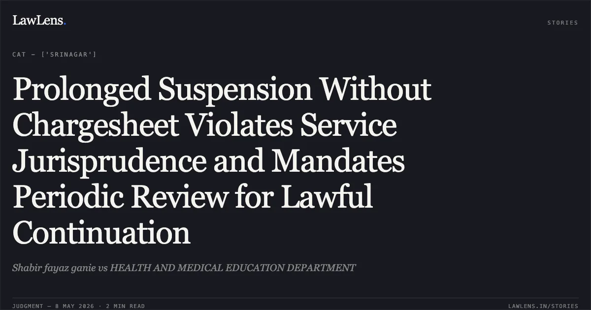Prolonged Suspension Without Chargesheet Violates Service Jurisprudence and Mandates Periodic Review for Lawful Continuation. Shabir fayaz ganie vs HEALTH AND MEDICAL EDUCATION DEPARTMENT. Central Administrative Tribunal. LawLens