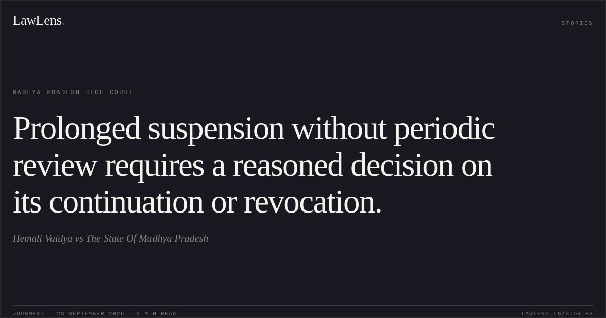 Prolonged suspension without periodic review requires a reasoned decision on its continuation or revocation.. Hemali Vaidya vs The State Of Madhya Pradesh. Madhya Pradesh High Court. LawLens