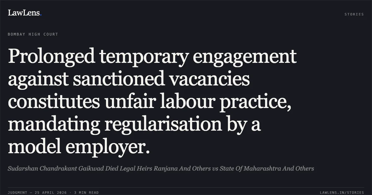 Prolonged temporary engagement against sanctioned vacancies constitutes unfair labour practice, mandating regularisation by a model employer.. Sudarshan Chandrakant Gaikwad Died Legal Heirs Ranjana And Others vs State Of Maharashtra And Others. Bombay High Court. LawLens