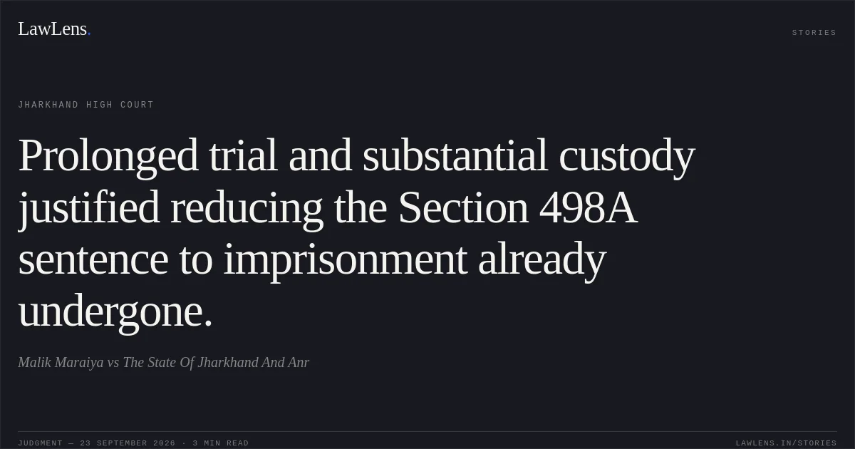 Prolonged trial and substantial custody justified reducing the Section 498A sentence to imprisonment already undergone.. Malik Maraiya vs The State Of Jharkhand And Anr. Jharkhand High Court. LawLens