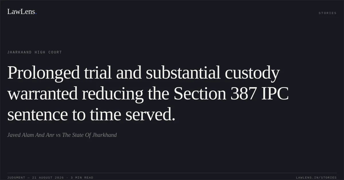 Prolonged trial and substantial custody warranted reducing the Section 387 IPC sentence to time served.. Javed Alam And Anr vs The State Of Jharkhand. Jharkhand High Court. LawLens