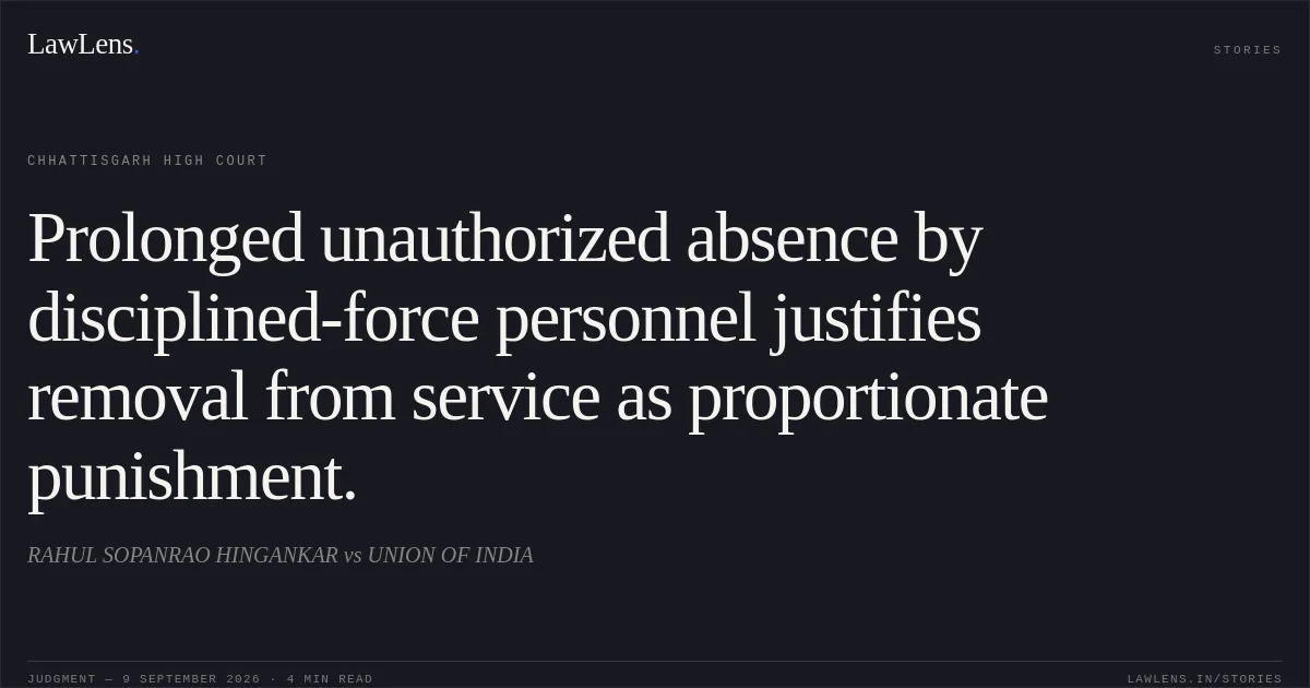 Prolonged unauthorized absence by disciplined-force personnel justifies removal from service as proportionate punishment.. RAHUL SOPANRAO HINGANKAR vs UNION OF INDIA. Chhattisgarh High Court. LawLens