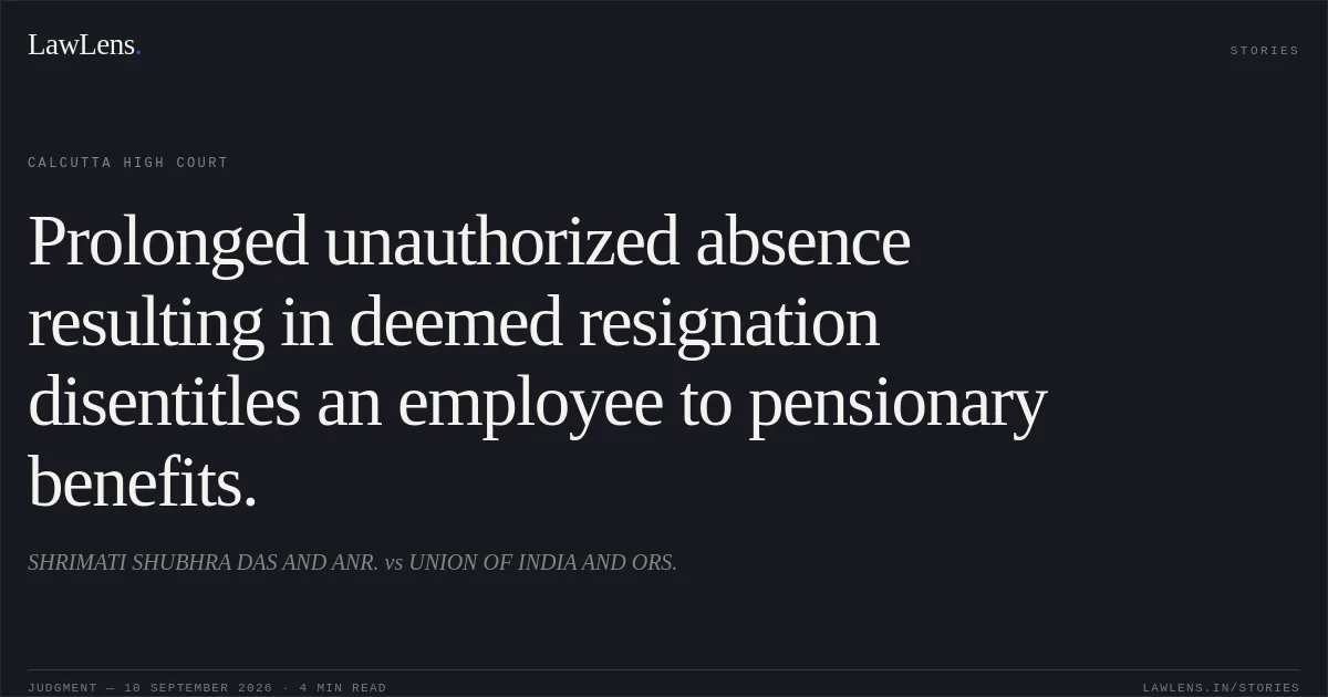 Prolonged unauthorized absence resulting in deemed resignation disentitles an employee to pensionary benefits.. SHRIMATI SHUBHRA DAS AND ANR. vs UNION OF INDIA AND ORS.. Calcutta High Court. LawLens