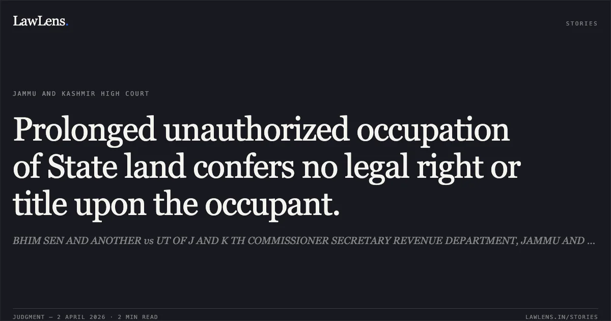 Prolonged unauthorized occupation of State land confers no legal right or title upon the occupant.. BHIM SEN AND ANOTHER vs UT OF J AND K TH COMMISSIONER SECRETARY REVENUE DEPARTMENT, JAMMU AND OTHERS. Jammu and Kashmir High Court. LawLens